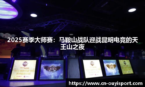 2025赛季大师赛：马鞍山战队迎战昆明电竞的天王山之夜