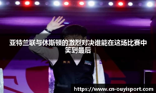 亚特兰联与休斯顿的激烈对决谁能在这场比赛中笑到最后
