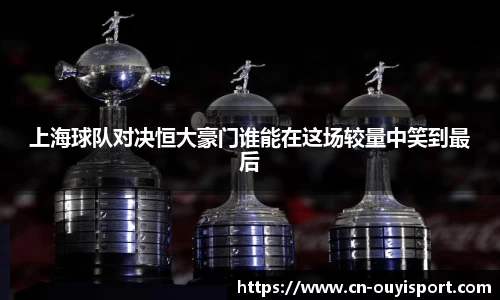 上海球队对决恒大豪门谁能在这场较量中笑到最后